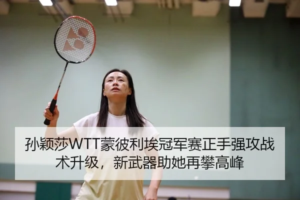 孙颖莎WTT蒙彼利埃冠军赛正手强攻战术升级，新武器助她再攀高峰