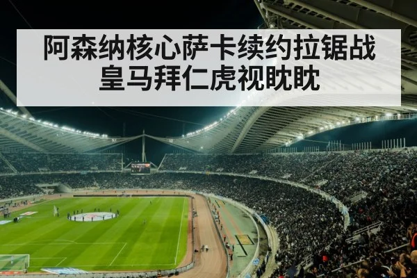 阿森纳核心萨卡续约拉锯战皇马拜仁虎视眈眈