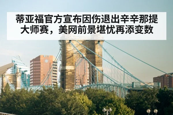 蒂亚福官方宣布因伤退出辛辛那提大师赛，美网前景堪忧再添变数