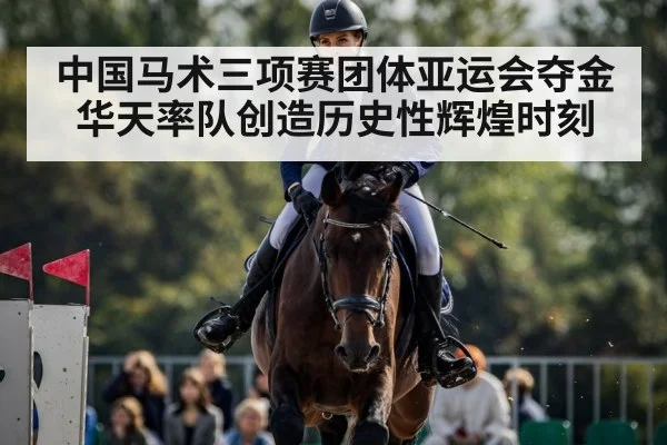 中国马术三项赛团体亚运会夺金华天率队创造历史性辉煌时刻