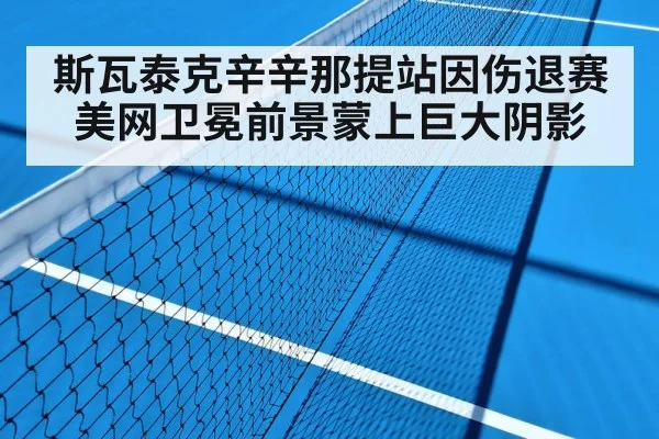 斯瓦泰克辛辛那提站因伤退赛美网卫冕前景蒙上巨大阴影