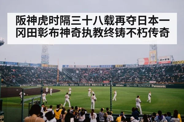 阪神虎时隔三十八载再夺日本一 冈田彰布神奇执教终铸不朽传奇
