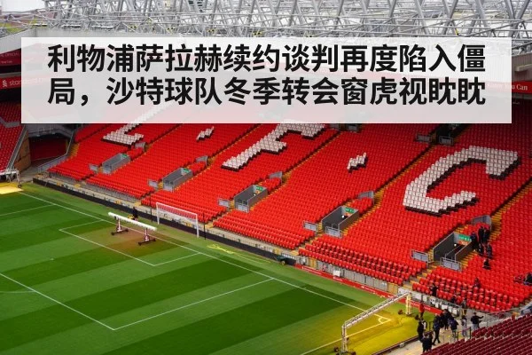 利物浦萨拉赫续约谈判再度陷入僵局，沙特球队冬季转会窗虎视眈眈