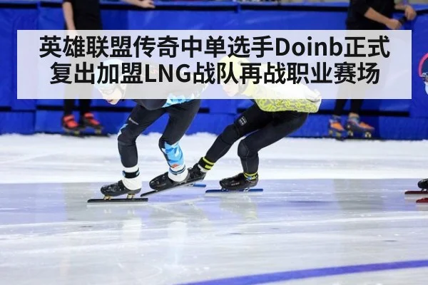 英雄联盟传奇中单选手Doinb正式复出加盟LNG战队再战职业赛场
