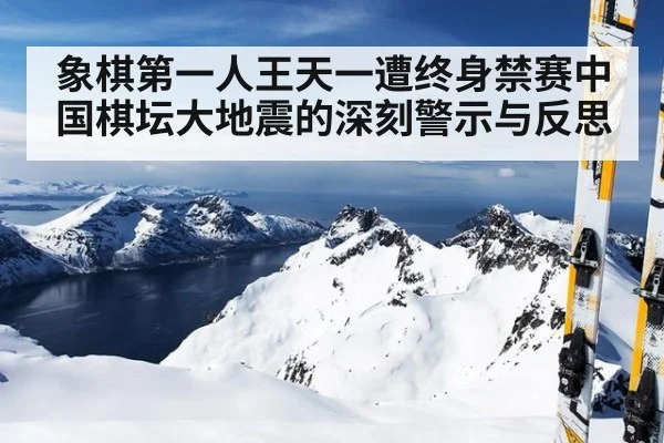 象棋第一人王天一遭终身禁赛中国棋坛大地震的深刻警示与反思